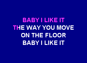 BABY I LIKE IT
THE WAY YOU MOVE

ON THE FLOOR
BABYI LIKE IT