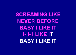 SCREAMING LIKE
NEVER BEFORE

BABYI LIKE IT
I- l-I LIKE IT
BABYI LIKE IT