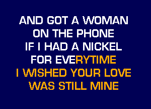 AND GOT A WOMAN
ON THE PHONE
IF I HAD A NICKEL
FOR EVERYTIME
I VVISHED YOUR LOVE
WAS STILL MINE