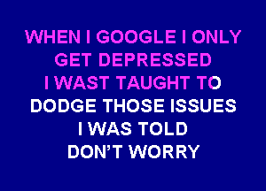 WHEN I GOOGLE I ONLY
GET DEPRESSED
I WAST TAUGHT T0
DODGE THOSE ISSUES
I WAS TOLD
DONIT WORRY