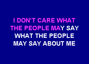 l DONW CARE WHAT
THE PEOPLE MAY SAY
WHAT THE PEOPLE
MAY SAY ABOUT ME