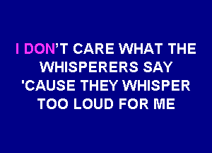 I DONW CARE WHAT THE
WHISPERERS SAY
'CAUSE THEY WHISPER
T00 LOUD FOR ME