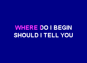 WHERE DO I BEGIN

SHOULD I TELL YOU