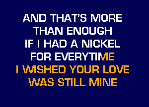 AND THAT'S MORE
THAN ENOUGH
IF I HAD A NICKEL
FOR EVERYTIME
I 1WISHED YOUR LOVE
WAS STILL MINE

g