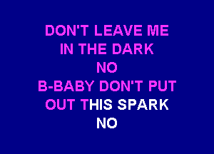 DON'T LEAVE ME
IN THE DARK
N0

B-BABY DON'T PUT
OUT THIS SPARK
NO