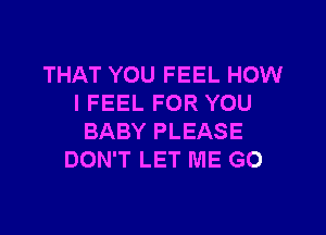 THAT YOU FEEL HOW
I FEEL FOR YOU

BABY PLEASE
DON'T LET ME G0