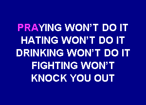 PRAYING WONT DO IT
HATING WONT DO IT
DRINKING WONT DO IT
FIGHTING WONT
KNOCK YOU OUT