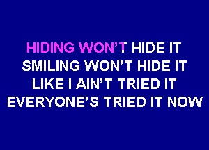 HIDING WONT HIDE IT
SMILING WONT HIDE IT
LIKE I AIWT TRIED IT
EVERYONES TRIED IT NOW