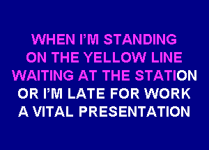 WHEN PM STANDING
ON THE YELLOW LINE
WAITING AT THE STATION
0R PM LATE FOR WORK
A VITAL PRESENTATION