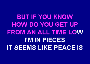 BUT IF YOU KNOW
HOW DO YOU GET UP
FROM AN ALL TIME LOW
PM IN PIECES
IT SEEMS LIKE PEACE IS