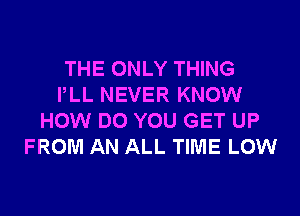 THE ONLY THING
PLL NEVER KNOW
HOW DO YOU GET UP
FROM AN ALL TIME LOW