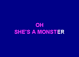 OH

SHE'S A MONSTER