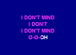 I DON'T MIND
I DON'T

I DON'T MIND
0-O-OH