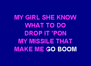MY GIRL SHE KNOW
WHAT TO DO

DROP IT 'PON
MY MISSILE THAT
MAKE ME GO BOOM