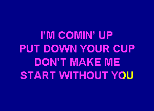 I'M COMIW UP
PUT DOWN YOUR CUP

DONW MAKE ME
START WITHOUT YOU