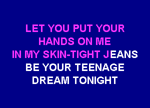 LET YOU PUT YOUR
HANDS ON ME
IN MY SKlN-TIGHT JEANS
BE YOUR TEENAGE
DREAM TONIGHT