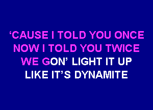 CAUSE I TOLD YOU ONCE
NOW I TOLD YOU TWICE
WE GOW LIGHT IT UP
LIKE ITS DYNAMITE