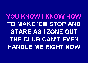 YOU KNOWI KNOW HOW
TO MAKE 'EM STOP AND
STARE AS I ZONE OUT
THE CLUB CANT EVEN
HANDLE ME RIGHT NOW