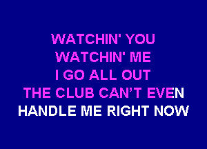 WATCHIN' YOU
WATCHIN' ME
I GO ALL OUT
THE CLUB CANT EVEN
HANDLE ME RIGHT NOW