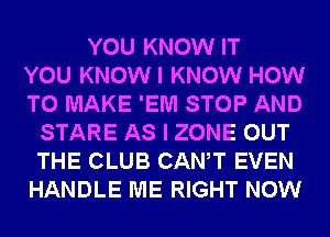 YOU KNOW IT
YOU KNOWI KNOW HOW
TO MAKE 'EM STOP AND
STARE AS I ZONE OUT
THE CLUB CANT EVEN
HANDLE ME RIGHT NOW