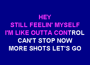 HEY
STILL FEELIN' MYSELF
I'M LIKE OUTTA CONTROL
CAN'T STOP NOW
MORE SHOTS LET'S G0