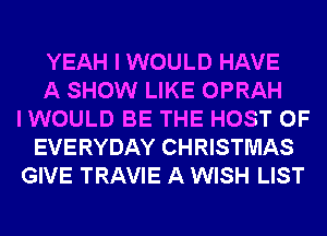 YEAH I WOULD HAVE
A SHOW LIKE OPRAH
I WOULD BE THE HOST 0F
EVERYDAY CHRISTMAS
GIVE TRAVIE A WISH LIST