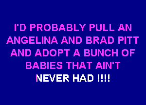 I'D PROBABLY PULL AN
ANGELINA AND BRAD PITT
AND ADOPT A BUNCH OF
BABIES THAT AIN'T
NEVER HAD !!!!