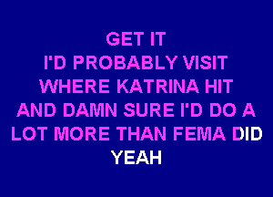 GET IT
I'D PROBABLY VISIT
WHERE KATRINA HIT
AND DAMN SURE I'D DO A
LOT MORE THAN FEMA DID
YEAH