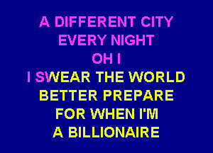A DIFFERENT CITY
EVERY NIGHT
OH I
I SWEAR THE WORLD
BETTER PREPARE
FOR WHEN I'M
A BILLIONAIRE