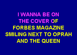 I WANNA BE ON
THE COVER OF
FORBES MAGAZINE
SMILING NEXT T0 OPRAH
AND THE QUEEN