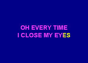 OH EVERY TIME

I CLOSE MY EYES