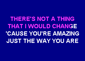 THERE'S NOT A THING
THAT I WOULD CHANGE
'CAUSE YOU'RE AMAZING
JUST THE WAY YOU ARE