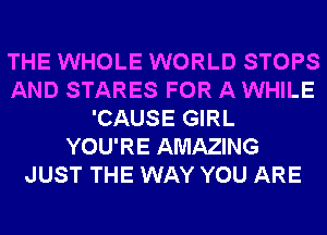 THE WHOLE WORLD STOPS
AND STARES FOR A WHILE
'CAUSE GIRL
YOU'RE AMAZING
JUST THE WAY YOU ARE