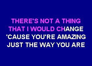 THERE'S NOT A THING
THAT I WOULD CHANGE
'CAUSE YOU'RE AMAZING
JUST THE WAY YOU ARE