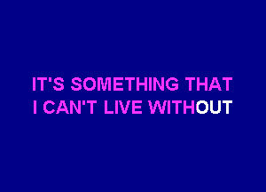 IT'S SOMETHING THAT

I CAN'T LIVE WITHOUT