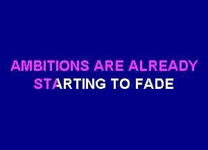AMBITIONS ARE ALREADY

STARTING T0 FADE