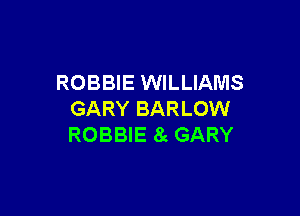 ROBBIE WILLIAMS

GARY BARLOW
ROBBIE 8c GARY