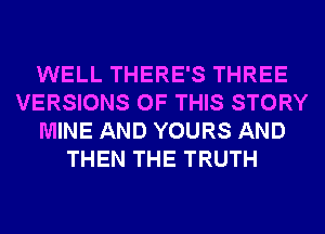 WELL THERE'S THREE
VERSIONS OF THIS STORY
MINE AND YOURS AND
THEN THE TRUTH