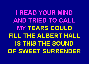 I READ YOUR MIND
AND TRIED TO CALL
MY TEARS COULD
FILL THE ALBERT HALL
IS THIS THE SOUND
OF SWEET SURRENDER