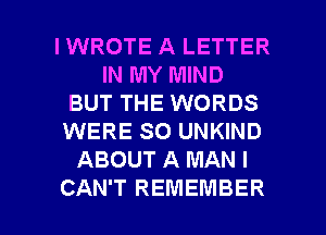 IWROTE A LETTER
IN MY MIND
BUT THE WORDS
WERE SO UNKIND
ABOUT A MAN I

CAN'T REMEMBER l