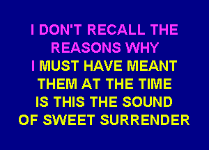 I DON'T RECALL THE
REASONS WHY
I MUST HAVE MEANT
THEM AT THE TIME
IS THIS THE SOUND
OF SWEET SURRENDER