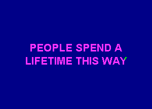 PEOPLE SPEND A

LIFETIME THIS WAY