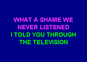 WHAT A SHAME WE
NEVER LISTENED
I TOLD YOU THROUGH
THE TELEVISION

g