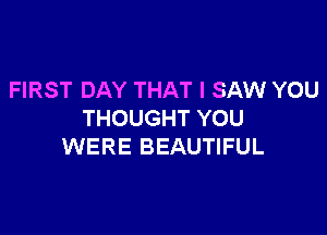 FIRST DAY THAT I SAW YOU

THOUGHT YOU
WERE BEAUTIFUL