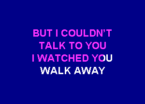 BUT I COULDWT
TALK TO YOU

I WATCHED YOU
WALK AWAY