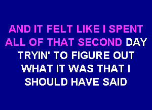 AND IT FELT LIKE I SPENT
ALL OF THAT SECOND DAY
TRYIN' TO FIGURE OUT
WHAT IT WAS THAT I
SHOULD HAVE SAID