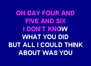 0N DAY FOUR AND
FIVE AND SIX
I DON'T KNOW

WHAT YOU DID
BUT ALL I COULD THINK
ABOUT WAS YOU
