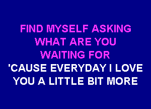 FIND MYSELF ASKING
WHAT ARE YOU
WAITING FOR
'CAUSE EVERYDAYI LOVE
YOU A LITTLE BIT MORE