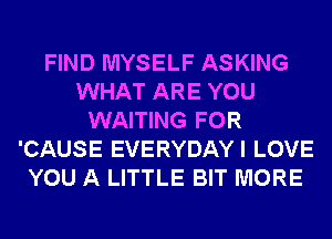 FIND MYSELF ASKING
WHAT ARE YOU
WAITING FOR
'CAUSE EVERYDAYI LOVE
YOU A LITTLE BIT MORE