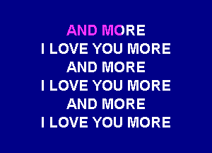 AND MORE
I LOVE YOU MORE
AND MORE

I LOVE YOU MORE
AND MORE
I LOVE YOU MORE